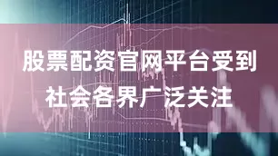 股票配资官网平台受到社会各界广泛关注