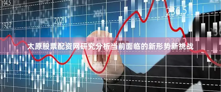 太原股票配资网研究分析当前面临的新形势新挑战