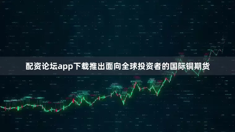 配资论坛app下载推出面向全球投资者的国际铜期货