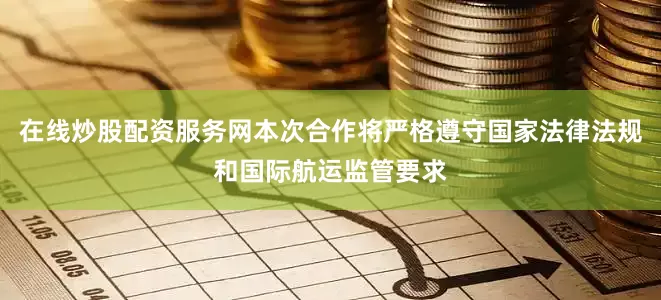 在线炒股配资服务网本次合作将严格遵守国家法律法规和国际航运监管要求