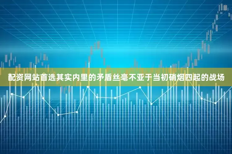 配资网站首选其实内里的矛盾丝毫不亚于当初硝烟四起的战场