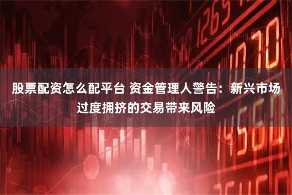 股票配资怎么配平台 资金管理人警告：新兴市场过度拥挤的交易带来风险