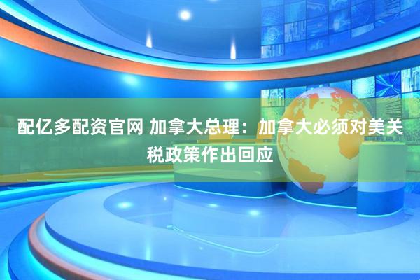 配亿多配资官网 加拿大总理：加拿大必须对美关税政策作出回应