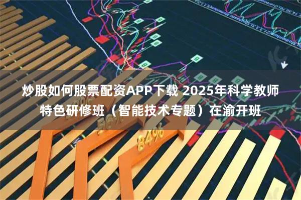 炒股如何股票配资APP下载 2025年科学教师特色研修班(智能技术专题)在渝开班