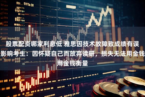股票配资哪家利息低 雅思因技术故障致成绩有误，受影响考生：因怀疑自己而放弃读研，损失无法用金钱衡量