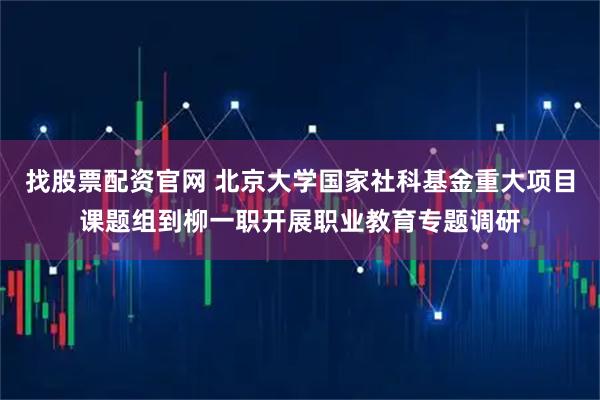 找股票配资官网 北京大学国家社科基金重大项目课题组到柳一职开展职业教育专题调研
