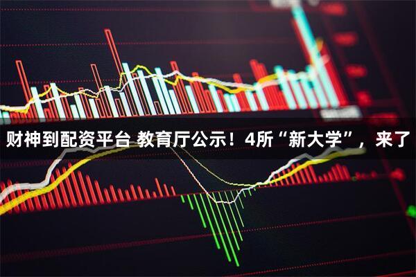 财神到配资平台 教育厅公示！4所“新大学”，来了