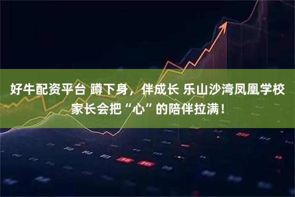 好牛配资平台 蹲下身，伴成长 乐山沙湾凤凰学校家长会把“心”的陪伴拉满！