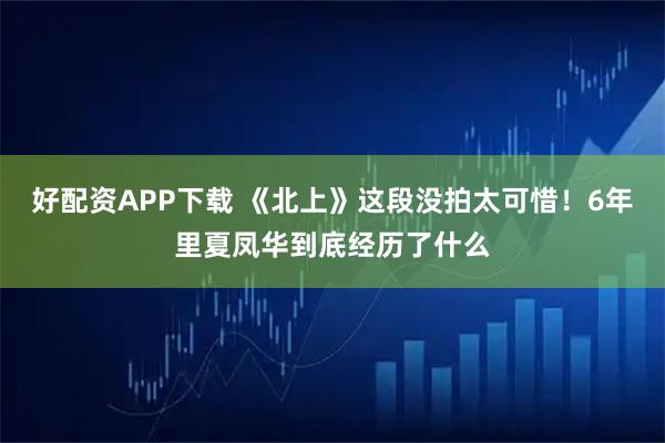 好配资APP下载 《北上》这段没拍太可惜！6年里夏凤华到底经历了什么