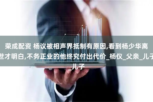 荣成配资 杨议被相声界抵制有原因,看到杨少华离世才明白,不务正业的他终究付出代价_杨仪_父亲_儿子