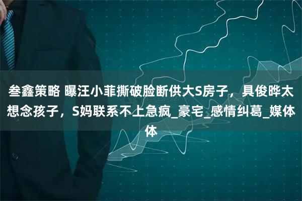 叁鑫策略 曝汪小菲撕破脸断供大S房子，具俊晔太想念孩子，S妈联系不上急疯_豪宅_感情纠葛_媒体