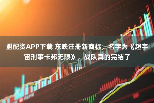 盟配资APP下载 东映注册新商标，名字为《超宇宙刑事卡邦无限》，战队真的完结了