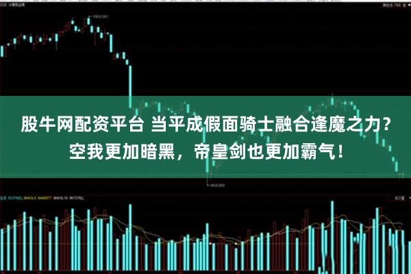 股牛网配资平台 当平成假面骑士融合逢魔之力？空我更加暗黑，帝皇剑也更加霸气！