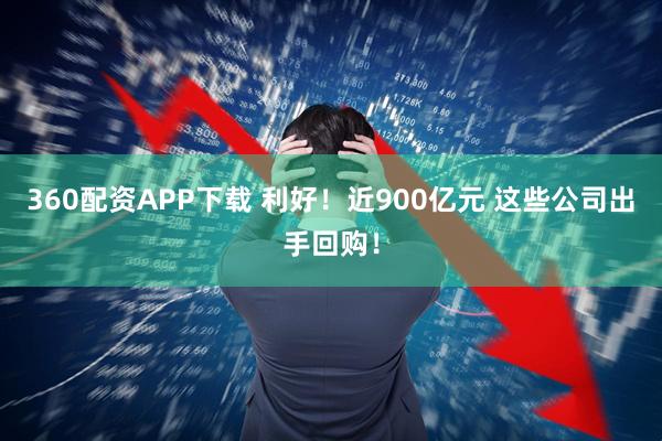 360配资APP下载 利好！近900亿元 这些公司出手回购！