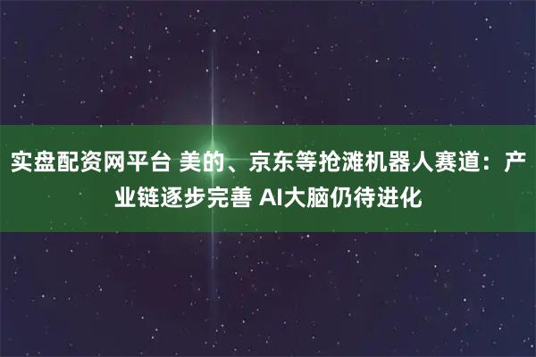 实盘配资网平台 美的、京东等抢滩机器人赛道：产业链逐步完善 AI大脑仍待进化