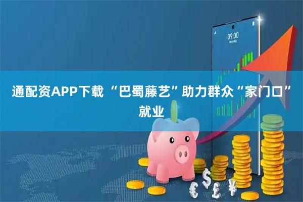 通配资APP下载 “巴蜀藤艺”助力群众“家门口”就业