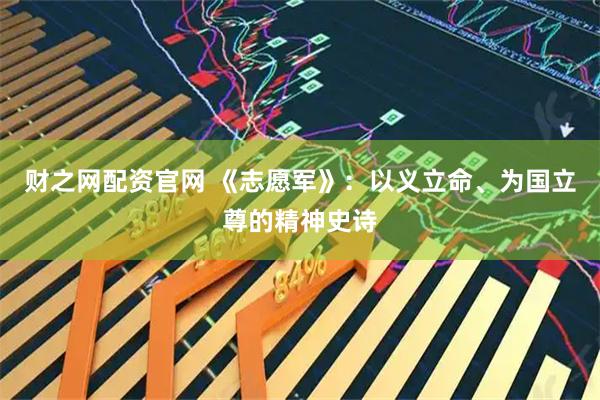财之网配资官网 《志愿军》：以义立命、为国立尊的精神史诗
