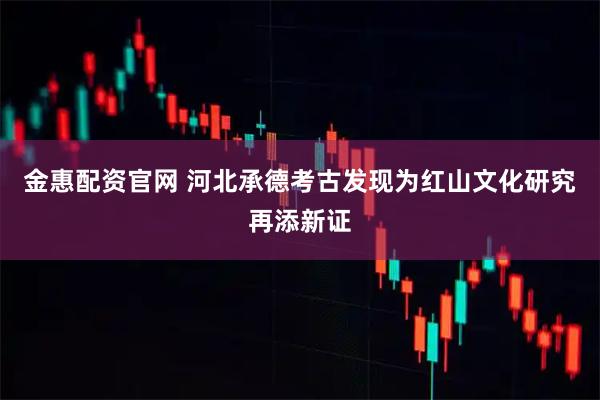 金惠配资官网 河北承德考古发现为红山文化研究再添新证