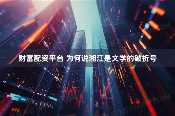 财富配资平台 为何说湘江是文学的破折号