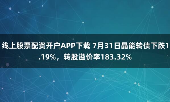 线上股票配资开户APP下载 7月31日晶能转债下跌1.19%，转股溢价率183.32%