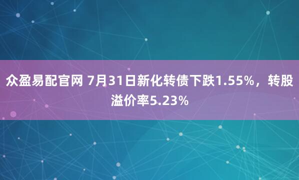 众盈易配官网 7月31日新化转债下跌1.55%，转股溢价率5.23%