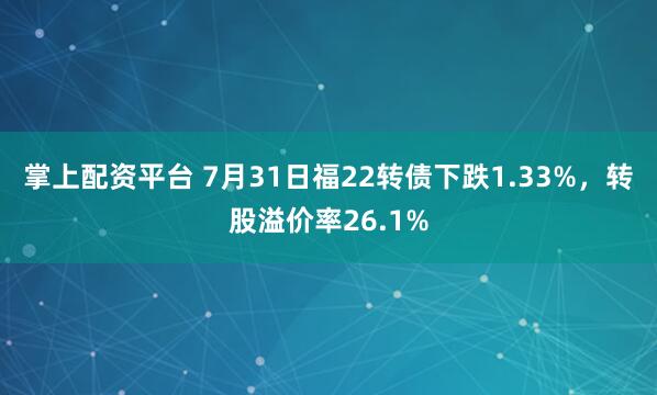 掌上配资平台 7月31日福22转债下跌1.33%，转股溢价率26.1%