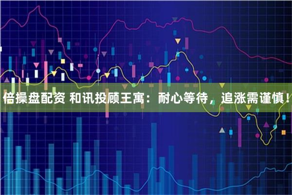 倍操盘配资 和讯投顾王寓：耐心等待，追涨需谨慎！
