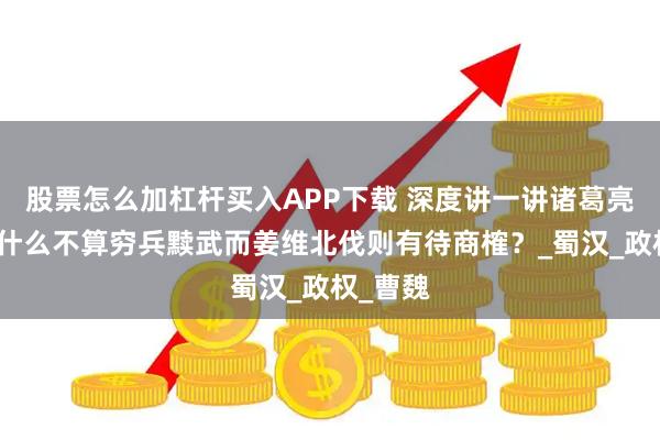 股票怎么加杠杆买入APP下载 深度讲一讲诸葛亮北伐为什么不算穷兵黩武而姜维北伐则有待商榷？_蜀汉_政权_曹魏