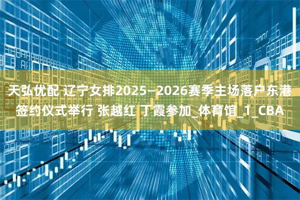 天弘优配 辽宁女排2025—2026赛季主场落户东港签约仪式举行 张越红 丁霞参加_体育馆_1_CBA
