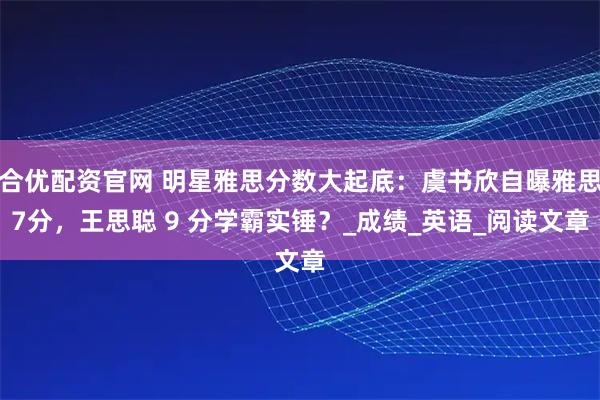 合优配资官网 明星雅思分数大起底：虞书欣自曝雅思7分，王思聪 9 分学霸实锤？_成绩_英语_阅读文章