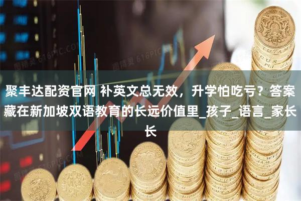 聚丰达配资官网 补英文总无效，升学怕吃亏？答案藏在新加坡双语教育的长远价值里_孩子_语言_家长