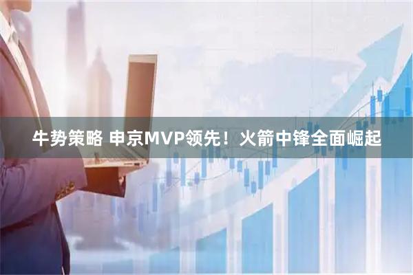 牛势策略 申京MVP领先！火箭中锋全面崛起