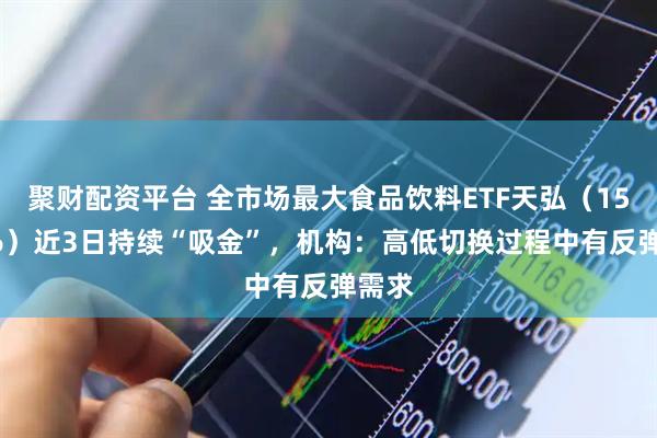 聚财配资平台 全市场最大食品饮料ETF天弘（159736）近3日持续“吸金”，机构：高低切换过程中有反弹需求