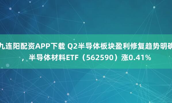 九连阳配资APP下载 Q2半导体板块盈利修复趋势明确，半导体材料ETF（562590）涨0.41%