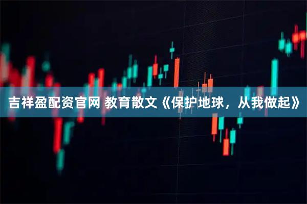 吉祥盈配资官网 教育散文《保护地球,从我做起》