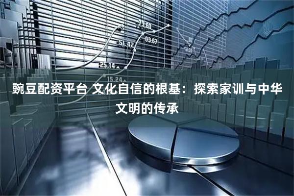 豌豆配资平台 文化自信的根基：探索家训与中华文明的传承