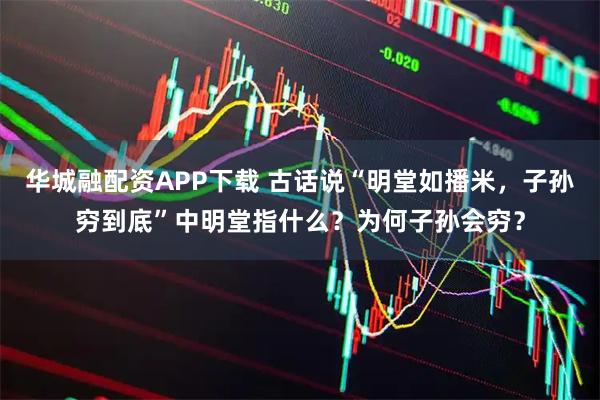 华城融配资APP下载 古话说“明堂如播米，子孙穷到底”中明堂指什么？为何子孙会穷？