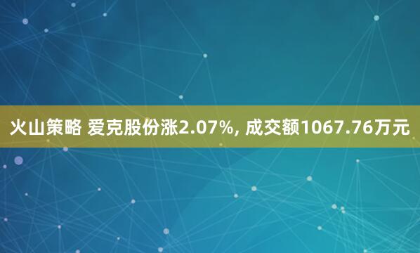 火山策略 爱克股份涨2.07%, 成交额1067.76万元
