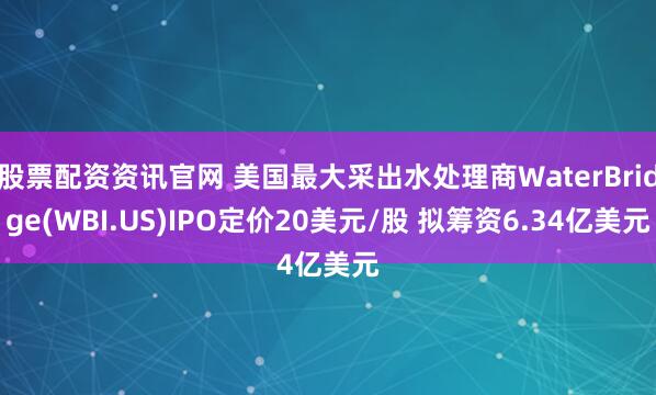 股票配资资讯官网 美国最大采出水处理商WaterBridge(WBI.US)IPO定价20美元/股 拟筹资6.34亿美元