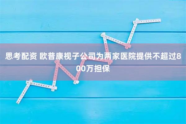 思考配资 欧普康视子公司为两家医院提供不超过800万担保