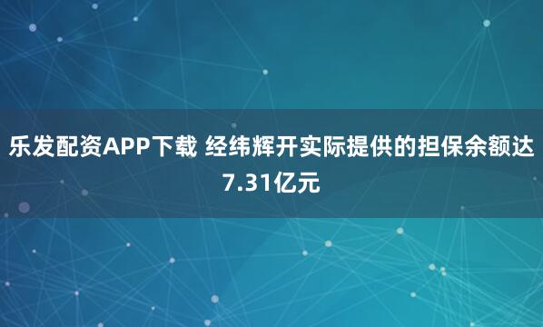 乐发配资APP下载 经纬辉开实际提供的担保余额达7.31亿元