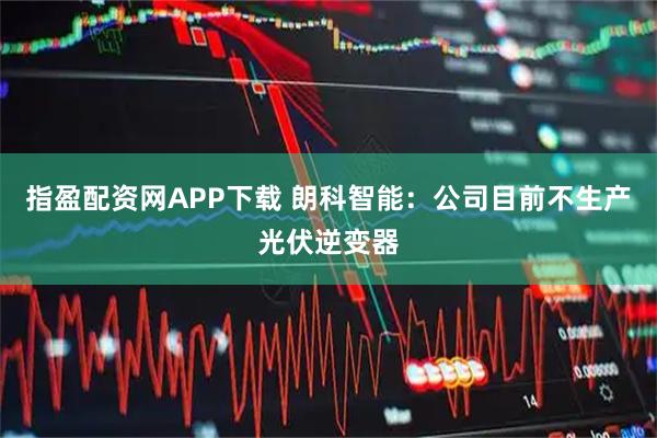 指盈配资网APP下载 朗科智能：公司目前不生产光伏逆变器