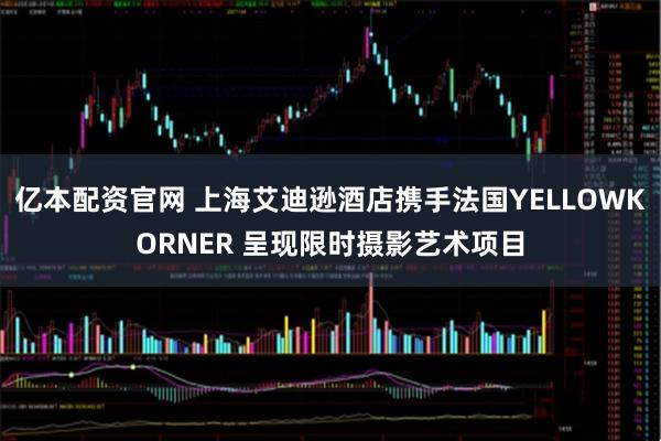 亿本配资官网 上海艾迪逊酒店携手法国YELLOWKORNER 呈现限时摄影艺术项目