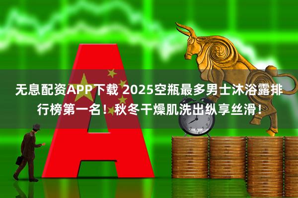 无息配资APP下载 2025空瓶最多男士沐浴露排行榜第一名!秋冬干燥肌洗出纵享丝滑!