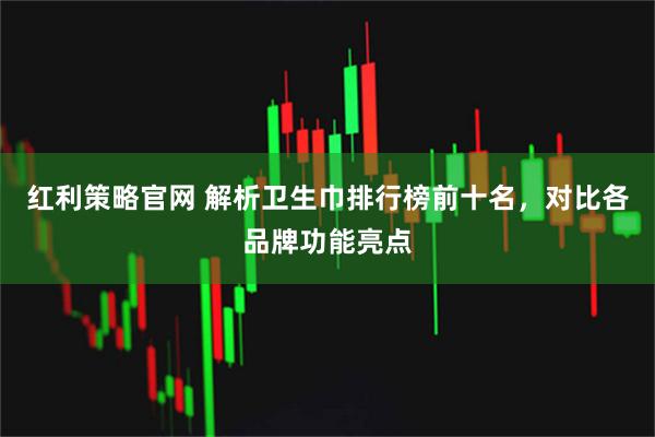 红利策略官网 解析卫生巾排行榜前十名,对比各品牌功能亮点