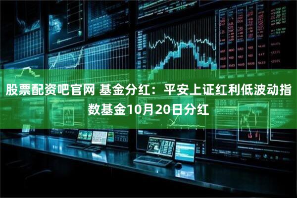 股票配资吧官网 基金分红:平安上证红利低波动指数基金10月20日分红
