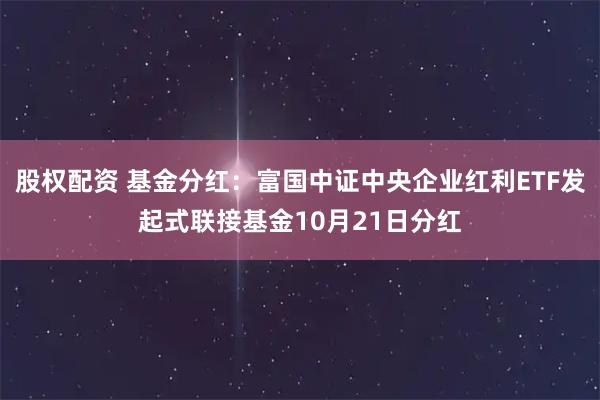 股权配资 基金分红:富国中证中央企业红利ETF发起式联接基金10月21日分红