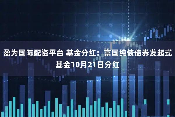 盈为国际配资平台 基金分红:富国纯债债券发起式基金10月21日分红