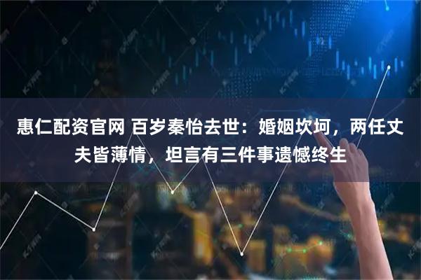 惠仁配资官网 百岁秦怡去世：婚姻坎坷，两任丈夫皆薄情，坦言有三件事遗憾终生