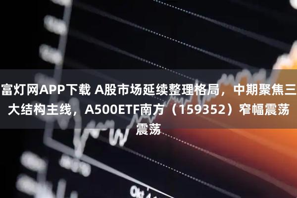 富灯网APP下载 A股市场延续整理格局，中期聚焦三大结构主线，A500ETF南方（159352）窄幅震荡